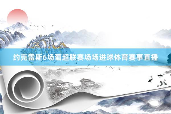 约克雷斯6场葡超联赛场场进球体育赛事直播