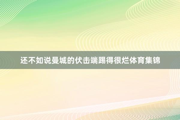 还不如说曼城的伏击端踢得很烂体育集锦