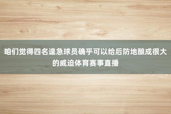 咱们觉得四名遑急球员确乎可以给后防地酿成很大的威迫体育赛事直播