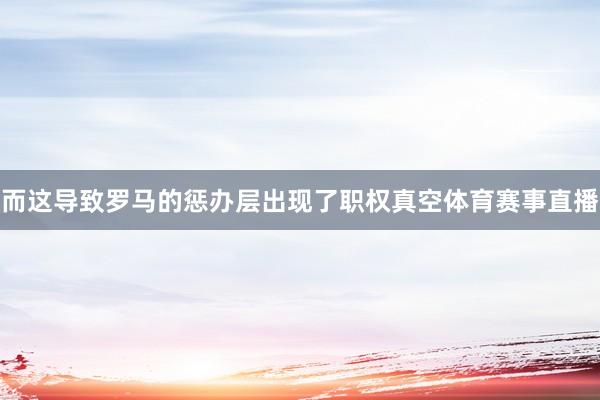 而这导致罗马的惩办层出现了职权真空体育赛事直播