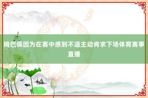 姆巴佩因为在赛中感到不适主动肯求下场体育赛事直播