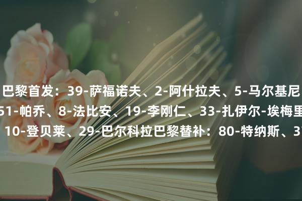 巴黎首发：39-萨福诺夫、2-阿什拉夫、5-马尔基尼奥斯、35-贝拉尔多、51-帕乔、8-法比安、19-李刚仁、33-扎伊尔-埃梅里、87-若昂-内维斯、10-登贝莱、29-巴尔科拉巴黎替补：80-特纳斯、37-什克里尼亚尔、42-扎格、99-汉纳赫、24-马尤卢、23-穆阿尼、49-姆巴耶雷恩首发：30-曼丹达、3-特鲁弗特、4-伍、22-阿西格农、36-赛义杜、55-厄斯蒂高、6-马图西瓦、8