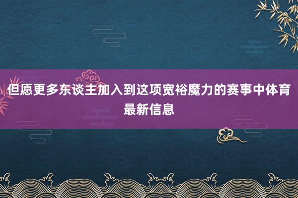 但愿更多东谈主加入到这项宽裕魔力的赛事中体育最新信息