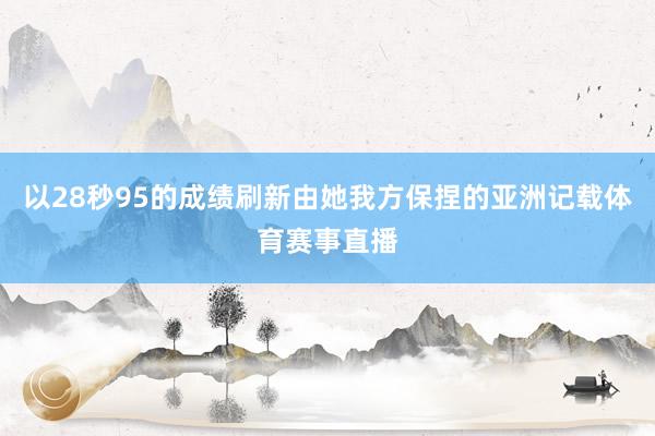 以28秒95的成绩刷新由她我方保捏的亚洲记载体育赛事直播