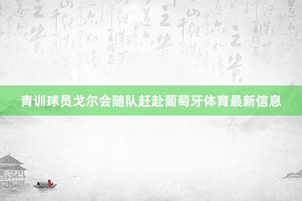 青训球员戈尔会随队赶赴葡萄牙体育最新信息