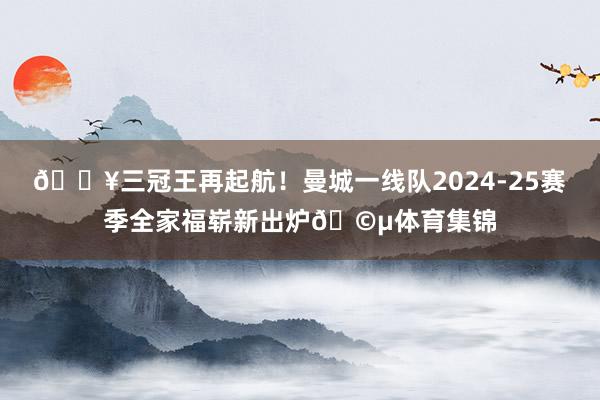 🎥三冠王再起航！曼城一线队2024-25赛季全家福崭新出炉🩵体育集锦