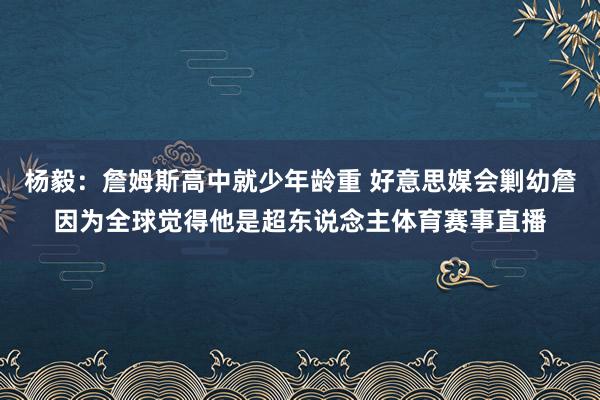 杨毅：詹姆斯高中就少年龄重 好意思媒会剿幼詹因为全球觉得他是超东说念主体育赛事直播