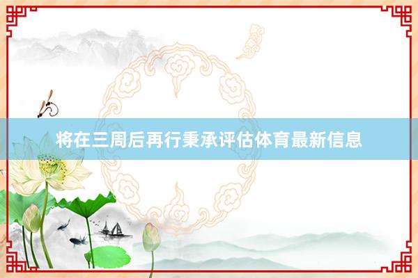 将在三周后再行秉承评估体育最新信息