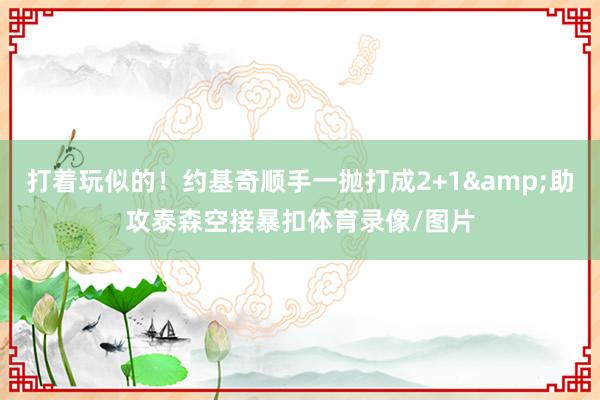 打着玩似的！约基奇顺手一抛打成2+1&助攻泰森空接暴扣体育录像/图片