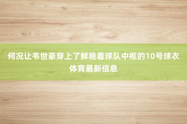 何况让韦世豪穿上了鲜艳着球队中枢的10号球衣体育最新信息