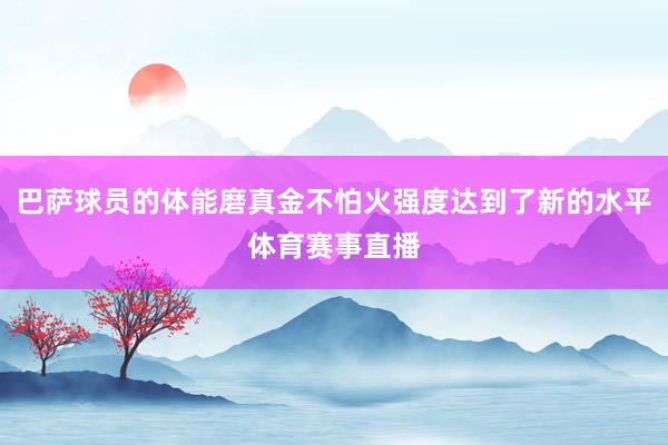 巴萨球员的体能磨真金不怕火强度达到了新的水平体育赛事直播