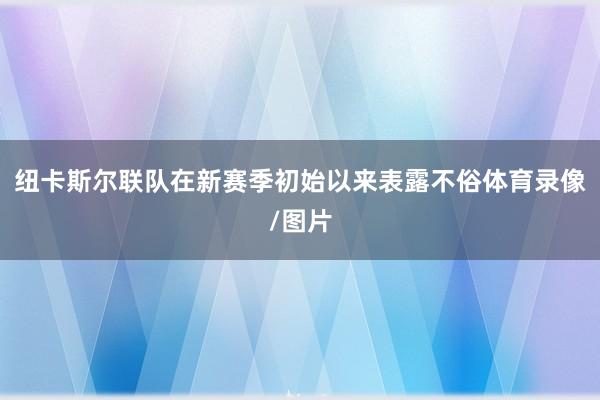 纽卡斯尔联队在新赛季初始以来表露不俗体育录像/图片