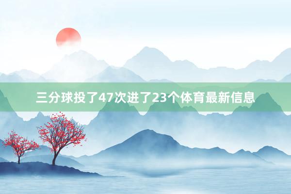 三分球投了47次进了23个体育最新信息