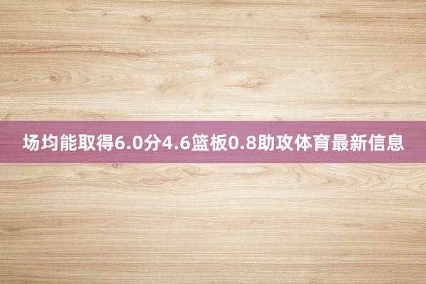 场均能取得6.0分4.6篮板0.8助攻体育最新信息