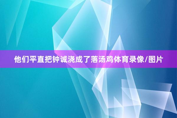 他们平直把钟诚浇成了落汤鸡体育录像/图片