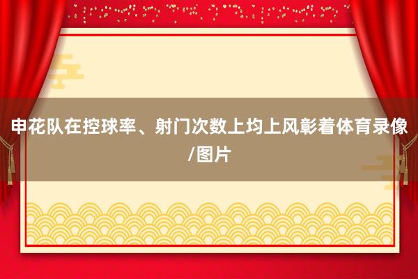 申花队在控球率、射门次数上均上风彰着体育录像/图片