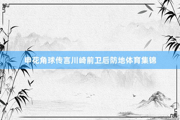 申花角球传言川崎前卫后防地体育集锦